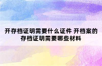 开存档证明需要什么证件 开档案的存档证明需要哪些材料